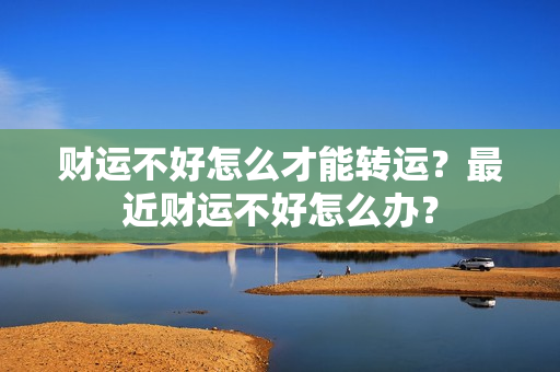 财运不好怎么才能转运？最近财运不好怎么办？