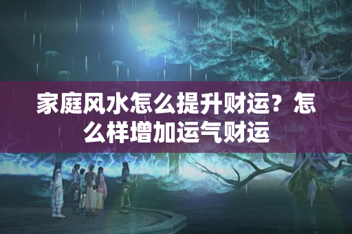 家庭风水怎么提升财运？怎么样增加运气财运