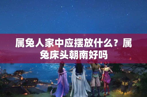 属兔人家中应摆放什么？属兔床头朝南好吗