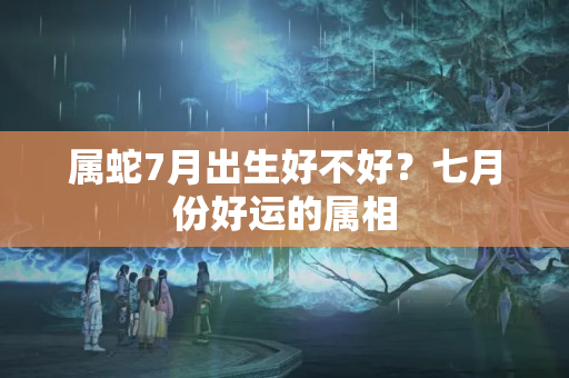 属蛇7月出生好不好？七月份好运的属相