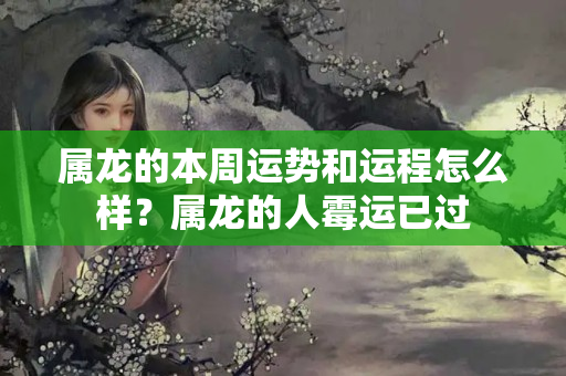 属龙的本周运势和运程怎么样？属龙的人霉运已过