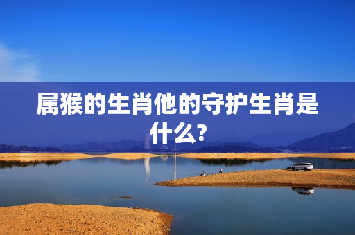 属猴的生肖他的守护生肖是什么?