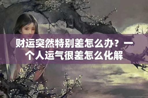 财运突然特别差怎么办？一个人运气很差怎么化解