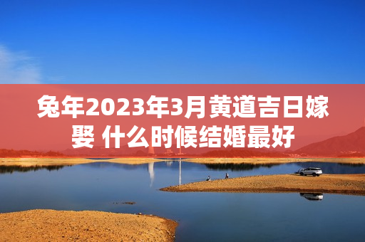 兔年2023年3月黄道吉日嫁娶 什么时候结婚最好