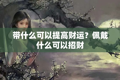 带什么可以提高财运？佩戴什么可以招财