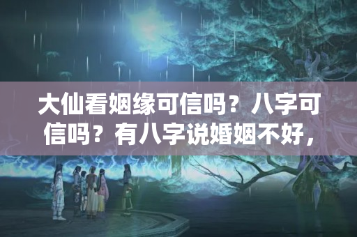 大仙看姻缘可信吗？八字可信吗？有八字说婚姻不好，依然过的很好的吗？