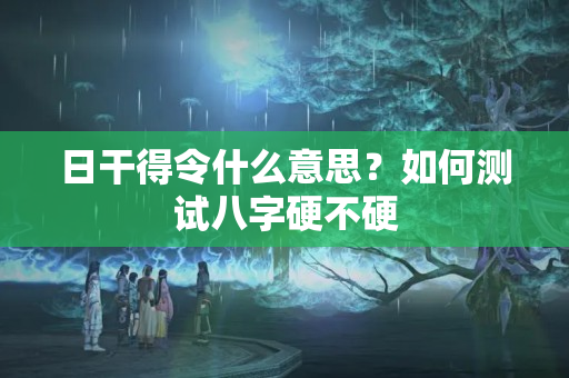 日干得令什么意思？如何测试八字硬不硬