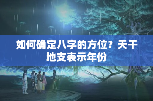 如何确定八字的方位？天干地支表示年份