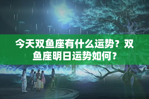 今天双鱼座有什么运势？双鱼座明日运势如何？