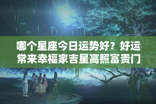 哪个星座今日运势好？好运常来幸福家吉星高照富贵门