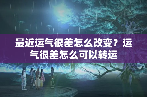 最近运气很差怎么改变？运气很差怎么可以转运