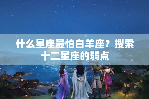 什么星座最怕白羊座？搜索十二星座的弱点