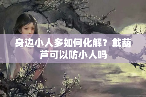 身边小人多如何化解？戴葫芦可以防小人吗