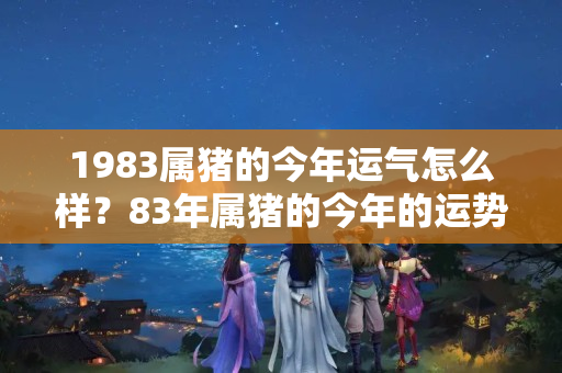 1983属猪的今年运气怎么样？83年属猪的今年的运势