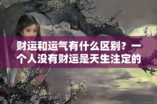 财运和运气有什么区别？一个人没有财运是天生注定的吧