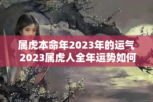 属虎本命年2023年的运气 2023属虎人全年运势如何