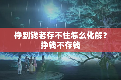 挣到钱老存不住怎么化解？挣钱不存钱