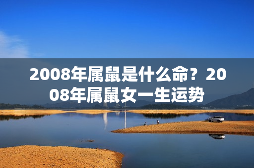 2008年属鼠是什么命？2008年属鼠女一生运势