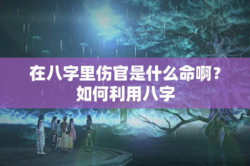 在八字里伤官是什么命啊？如何利用八字