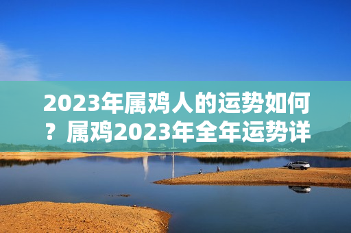 2023年属鸡人的运势如何？属鸡2023年全年运势详解