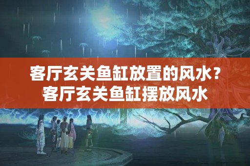 客厅玄关鱼缸放置的风水？客厅玄关鱼缸摆放风水