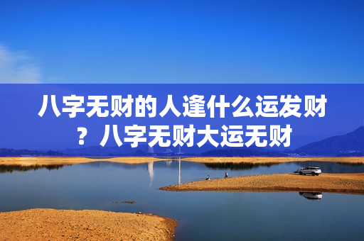 八字无财的人逢什么运发财？八字无财大运无财