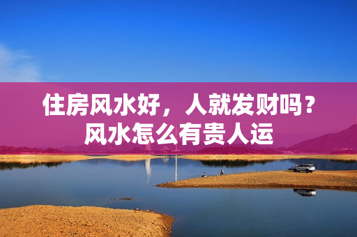 住房风水好，人就发财吗？风水怎么有贵人运