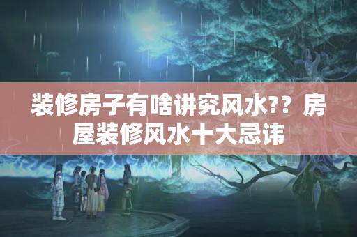 装修房子有啥讲究风水?？房屋装修风水十大忌讳