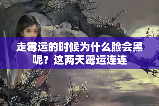 走霉运的时候为什么脸会黑呢？这两天霉运连连