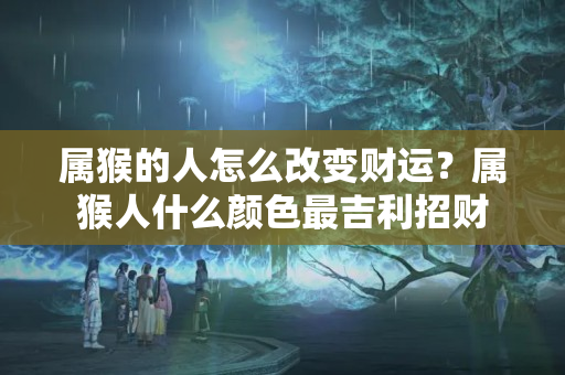 属猴的人怎么改变财运？属猴人什么颜色最吉利招财