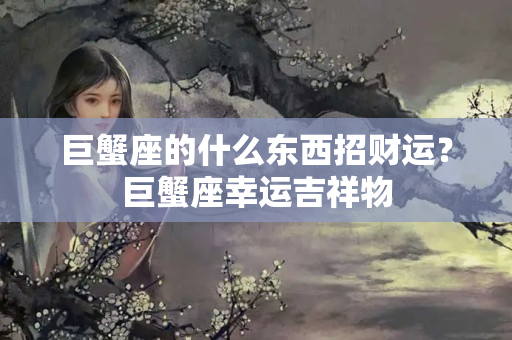 巨蟹座的什么东西招财运？巨蟹座幸运吉祥物