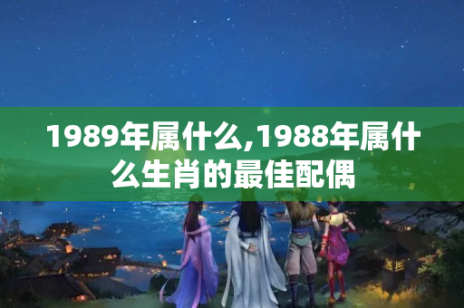 1989年属什么,1988年属什么生肖的最佳配偶