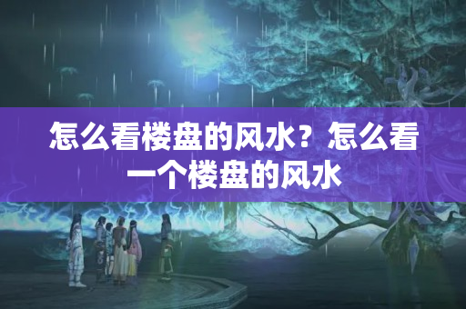 怎么看楼盘的风水？怎么看一个楼盘的风水