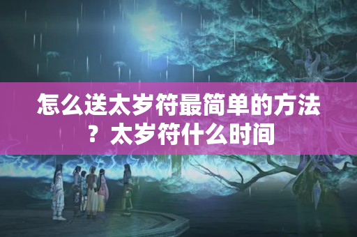 怎么送太岁符最简单的方法？太岁符什么时间