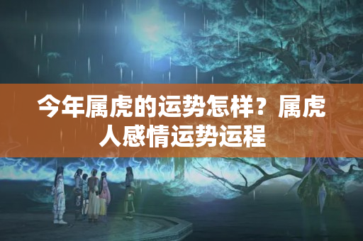 今年属虎的运势怎样？属虎人感情运势运程