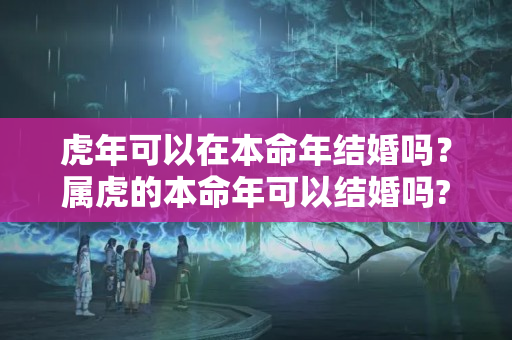 虎年可以在本命年结婚吗？属虎的本命年可以结婚吗?