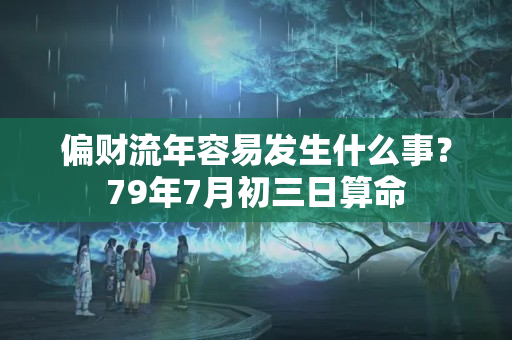 偏财流年容易发生什么事？79年7月初三日算命