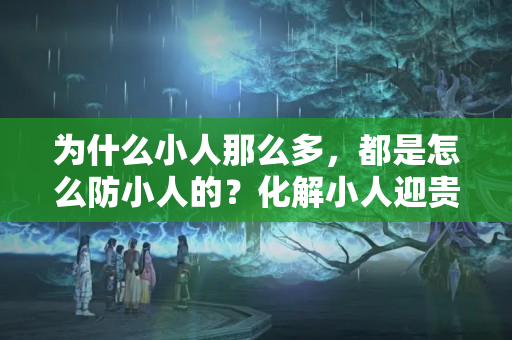 为什么小人那么多，都是怎么防小人的？化解小人迎贵人的方法有哪些视频