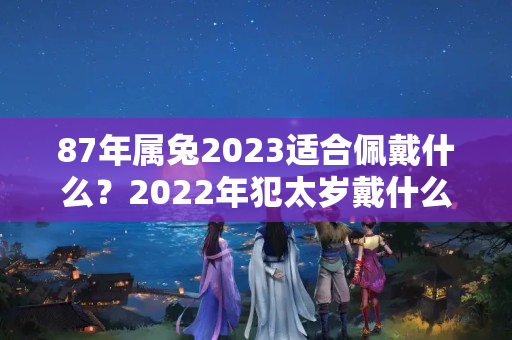 87年属兔2023适合佩戴什么？2022年犯太岁戴什么生肖