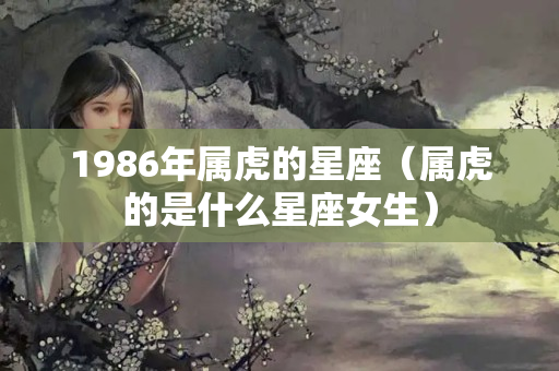 1986年属虎的星座（属虎的是什么星座女生）