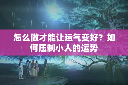 怎么做才能让运气变好？如何压制小人的运势