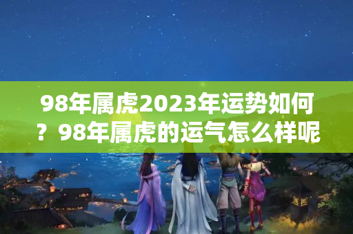 98年属虎2023年运势如何？98年属虎的运气怎么样呢