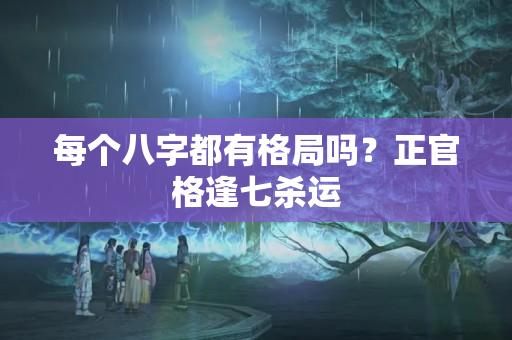 每个八字都有格局吗？正官格逢七杀运