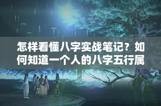 怎样看懂八字实战笔记？如何知道一个人的八字五行属性