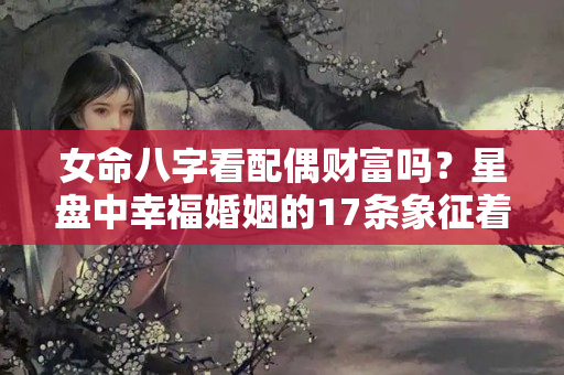 女命八字看配偶财富吗？星盘中幸福婚姻的17条象征着啥