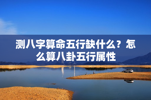 测八字算命五行缺什么？怎么算八卦五行属性