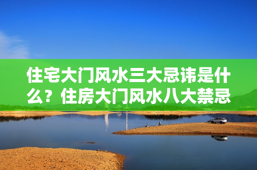 住宅大门风水三大忌讳是什么？住房大门风水八大禁忌症