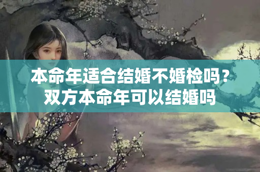 本命年适合结婚不婚检吗？双方本命年可以结婚吗