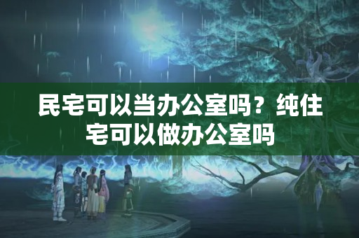 民宅可以当办公室吗？纯住宅可以做办公室吗