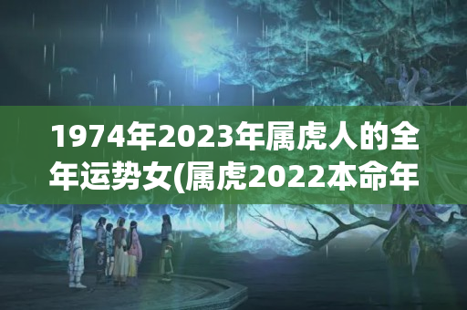 1974年2023年属虎人的全年运势女(属虎2022本命年)